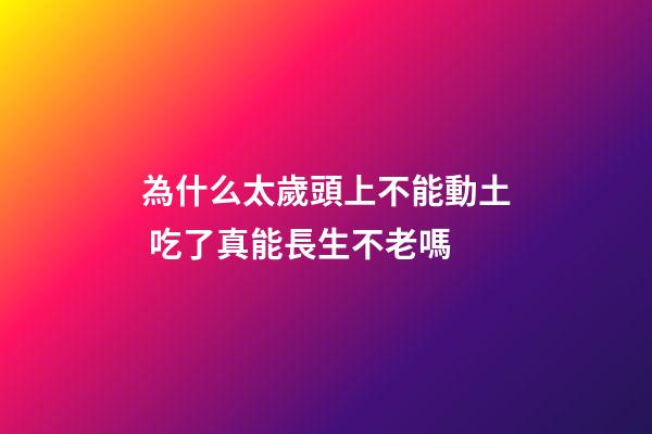 為什么太歲頭上不能動土 吃了真能長生不老嗎